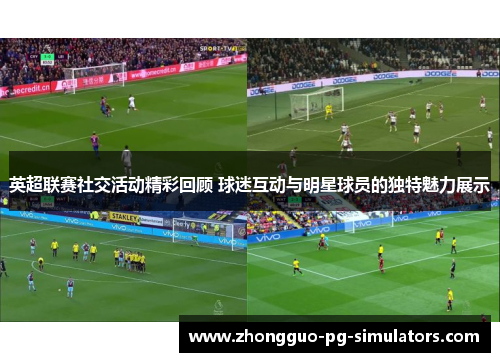 英超联赛社交活动精彩回顾 球迷互动与明星球员的独特魅力展示 英超联赛社交活动精彩回顾 球迷互动与明星球员的独特魅力展示