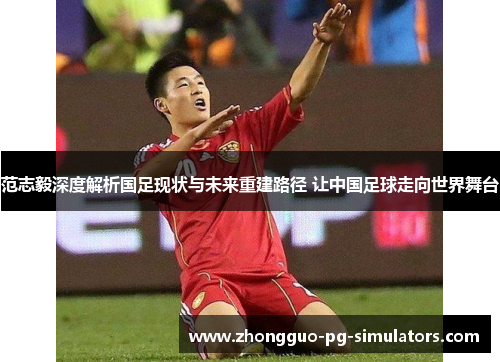 范志毅深度解析国足现状与未来重建路径 让中国足球走向世界舞台 范志毅深度解析国足现状与未来重建路径 让中国足球走向世界舞台