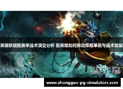 英雄联盟新赛季战术演变分析 新英雄如何推动策略革新与战术发展 英雄联盟新赛季战术演变分析 新英雄如何推动策略革新与战术发展