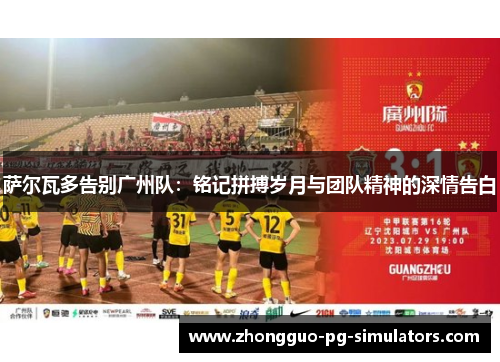 萨尔瓦多告别广州队:铭记拼搏岁月与团队精神的深情告白 萨尔瓦多告别广州队:铭记拼搏岁月与团队精神的深情告白