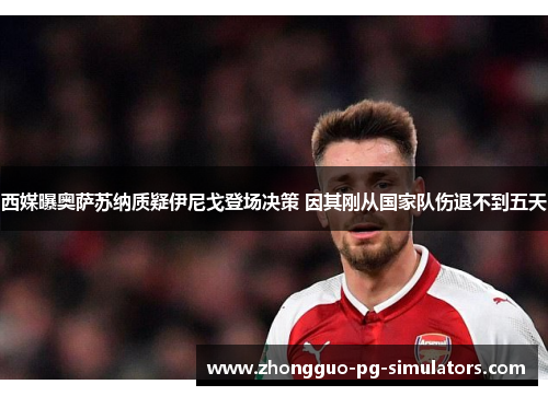 西媒曝奥萨苏纳质疑伊尼戈登场决策 因其刚从国家队伤退不到五天 西媒曝奥萨苏纳质疑伊尼戈登场决策 因其刚从国家队伤退不到五天