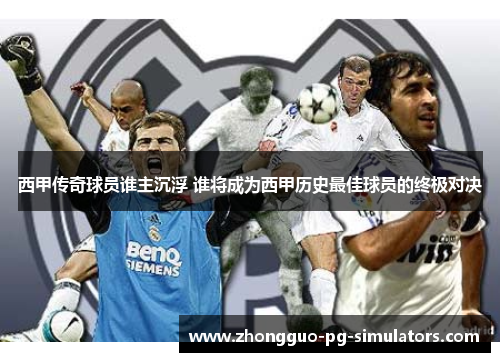 西甲传奇球员谁主沉浮 谁将成为西甲历史最佳球员的终极对决 西甲传奇球员谁主沉浮 谁将成为西甲历史最佳球员的终极对决