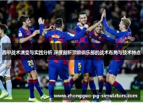 西甲战术演变与实践分析 深度剖析顶级俱乐部的战术布局与技术特点 西甲战术演变与实践分析 深度剖析顶级俱乐部的战术布局与技术特点