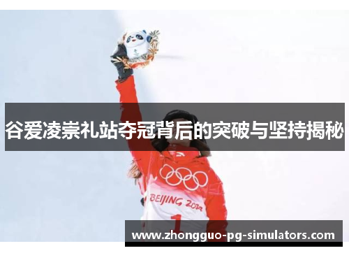 谷爱凌崇礼站夺冠背后的突破与坚持揭秘 谷爱凌崇礼站夺冠背后的突破与坚持揭秘