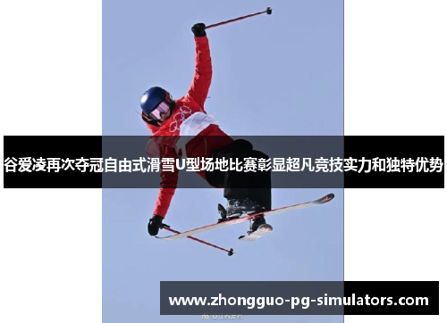 谷爱凌再次夺冠自由式滑雪U型场地比赛彰显超凡竞技实力和独特优势 谷爱凌再次夺冠自由式滑雪U型场地比赛彰显超凡竞技实力和独特优势