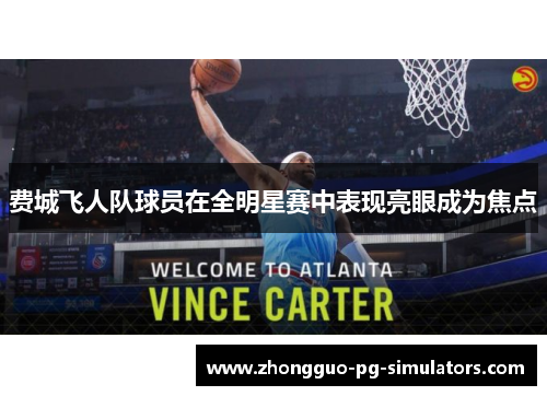 费城飞人队球员在全明星赛中表现亮眼成为焦点 费城飞人队球员在全明星赛中表现亮眼成为焦点