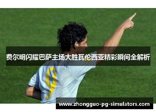 费尔明闪耀巴萨主场大胜瓦伦西亚精彩瞬间全解析 费尔明闪耀巴萨主场大胜瓦伦西亚精彩瞬间全解析