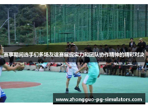 赛事期间选手们多场友谊赛展现实力和团队协作精神的精彩对决 赛事期间选手们多场友谊赛展现实力和团队协作精神的精彩对决