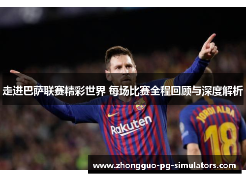 走进巴萨联赛精彩世界 每场比赛全程回顾与深度解析 走进巴萨联赛精彩世界 每场比赛全程回顾与深度解析