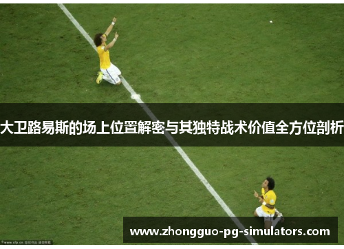 大卫路易斯的场上位置解密与其独特战术价值全方位剖析