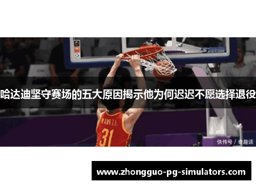 哈达迪坚守赛场的五大原因揭示他为何迟迟不愿选择退役 哈达迪坚守赛场的五大原因揭示他为何迟迟不愿选择退役
