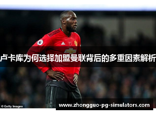 卢卡库为何选择加盟曼联背后的多重因素解析 卢卡库为何选择加盟曼联背后的多重因素解析