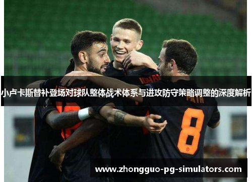 小卢卡斯替补登场对球队整体战术体系与进攻防守策略调整的深度解析 小卢卡斯替补登场对球队整体战术体系与进攻防守策略调整的深度解析