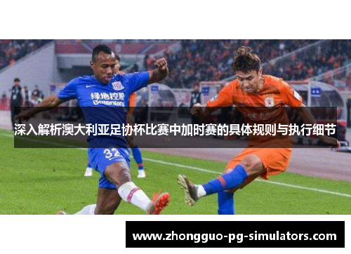 深入解析澳大利亚足协杯比赛中加时赛的具体规则与执行细节