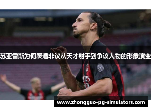 苏亚雷斯为何屡遭非议从天才射手到争议人物的形象演变 苏亚雷斯为何屡遭非议从天才射手到争议人物的形象演变