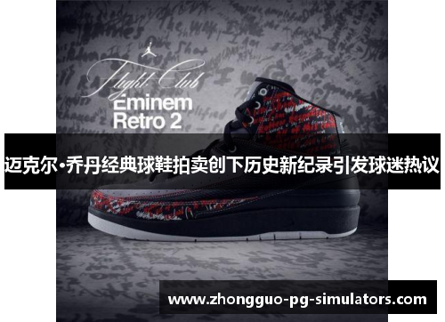 迈克尔·乔丹经典球鞋拍卖创下历史新纪录引发球迷热议 迈克尔·乔丹经典球鞋拍卖创下历史新纪录引发球迷热议