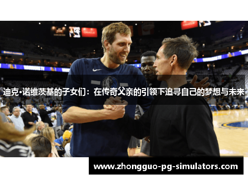 迪克·诺维茨基的子女们:在传奇父亲的引领下追寻自己的梦想与未来 迪克·诺维茨基的子女们:在传奇父亲的引领下追寻自己的梦想与未来