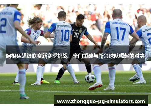 阿根廷超级联赛新赛季挑战:豪门重建与新兴球队崛起的对决 阿根廷超级联赛新赛季挑战:豪门重建与新兴球队崛起的对决