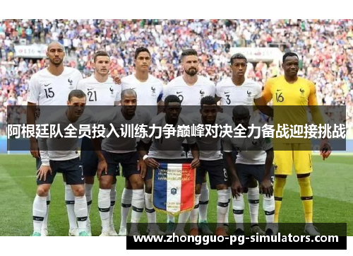 阿根廷队全员投入训练力争巅峰对决全力备战迎接挑战 阿根廷队全员投入训练力争巅峰对决全力备战迎接挑战