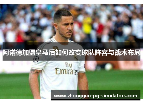 阿诺德加盟皇马后如何改变球队阵容与战术布局 阿诺德加盟皇马后如何改变球队阵容与战术布局