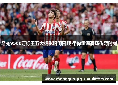 马竞9500万标王五大精彩瞬间回顾 带你重温赛场传奇时刻