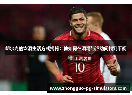 胡尔克的饮酒生活方式揭秘:他如何在酒精与运动间找到平衡 胡尔克的饮酒生活方式揭秘:他如何在酒精与运动间找到平衡