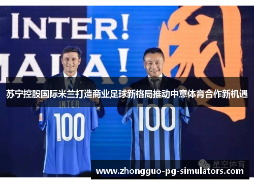 苏宁控股国际米兰打造商业足球新格局推动中意体育合作新机遇