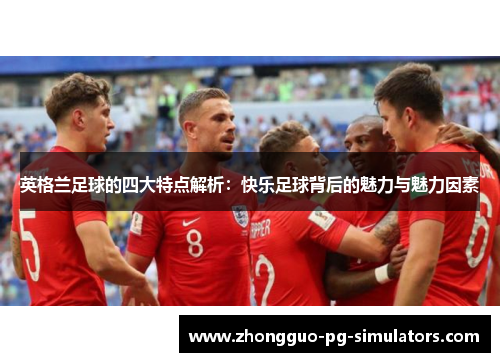 英格兰足球的四大特点解析:快乐足球背后的魅力与魅力因素 英格兰足球的四大特点解析:快乐足球背后的魅力与魅力因素