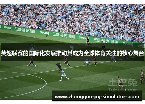英超联赛的国际化发展推动其成为全球体育关注的核心舞台