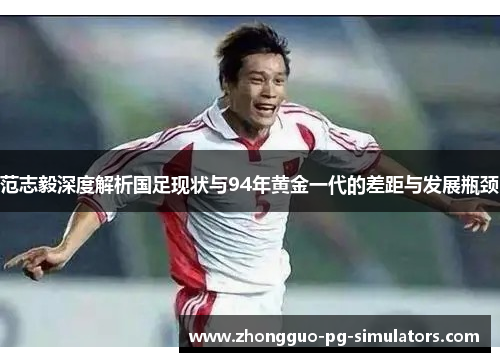 范志毅深度解析国足现状与94年黄金一代的差距与发展瓶颈 范志毅深度解析国足现状与94年黄金一代的差距与发展瓶颈