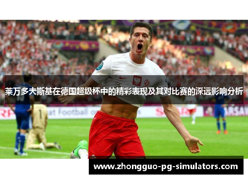 莱万多夫斯基在德国超级杯中的精彩表现及其对比赛的深远影响分析