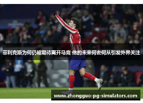 菲利克斯为何仍被期待离开马竞 他的未来何去何从引发外界关注