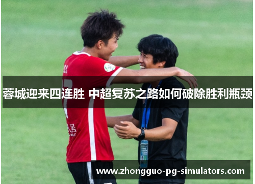 蓉城迎来四连胜 中超复苏之路如何破除胜利瓶颈 蓉城迎来四连胜 中超复苏之路如何破除胜利瓶颈