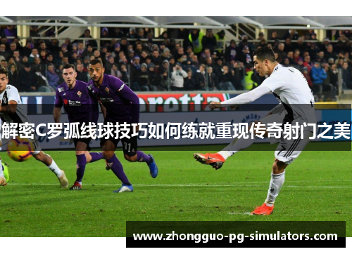 解密C罗弧线球技巧如何练就重现传奇射门之美 解密C罗弧线球技巧如何练就重现传奇射门之美