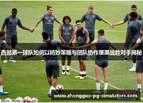 西部第一球队如何以精妙策略与团队协作屡屡战胜对手揭秘