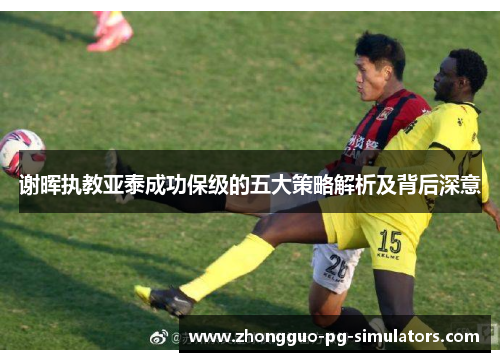 谢晖执教亚泰成功保级的五大策略解析及背后深意