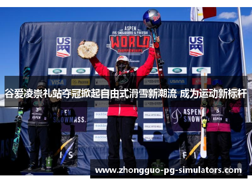 谷爱凌崇礼站夺冠掀起自由式滑雪新潮流 成为运动新标杆