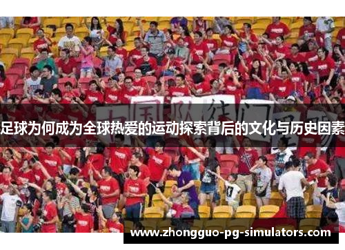 足球为何成为全球热爱的运动探索背后的文化与历史因素 足球为何成为全球热爱的运动探索背后的文化与历史因素
