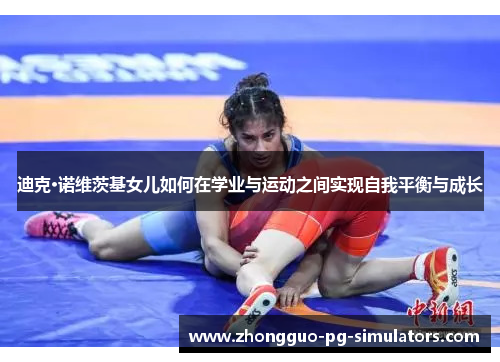 迪克·诺维茨基女儿如何在学业与运动之间实现自我平衡与成长