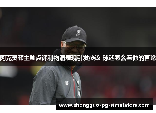 阿克灵顿主帅点评利物浦表现引发热议 球迷怎么看他的言论