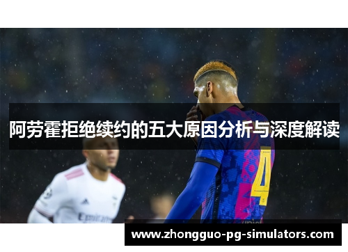 阿劳霍拒绝续约的五大原因分析与深度解读 阿劳霍拒绝续约的五大原因分析与深度解读