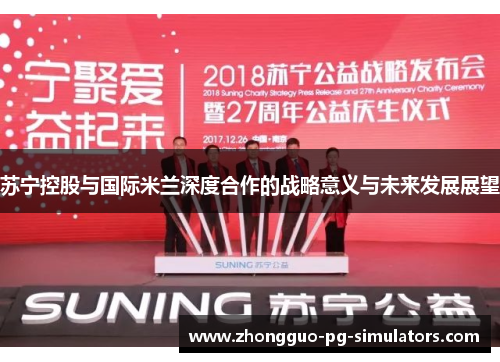 苏宁控股与国际米兰深度合作的战略意义与未来发展展望 苏宁控股与国际米兰深度合作的战略意义与未来发展展望