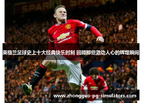 英格兰足球史上十大经典快乐时刻 回顾那些激动人心的辉煌瞬间
