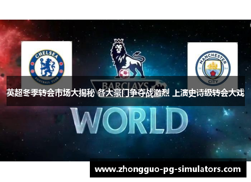 英超冬季转会市场大揭秘 各大豪门争夺战激烈 上演史诗级转会大戏