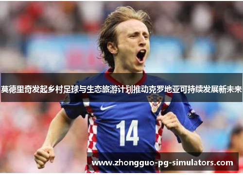 莫德里奇发起乡村足球与生态旅游计划推动克罗地亚可持续发展新未来
