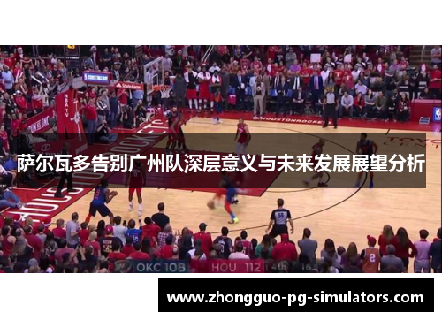 萨尔瓦多告别广州队深层意义与未来发展展望分析 萨尔瓦多告别广州队深层意义与未来发展展望分析