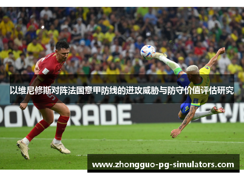 以维尼修斯对阵法国意甲防线的进攻威胁与防守价值评估研究