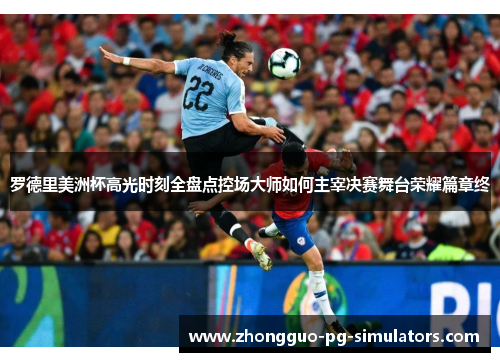 罗德里美洲杯高光时刻全盘点控场大师如何主宰决赛舞台荣耀篇章终