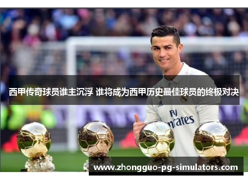 西甲传奇球员谁主沉浮 谁将成为西甲历史最佳球员的终极对决 西甲传奇球员谁主沉浮 谁将成为西甲历史最佳球员的终极对决