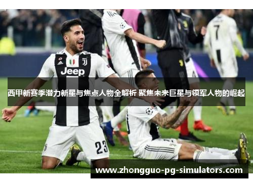西甲新赛季潜力新星与焦点人物全解析 聚焦未来巨星与领军人物的崛起 西甲新赛季潜力新星与焦点人物全解析 聚焦未来巨星与领军人物的崛起
